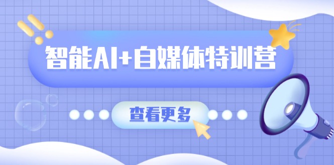 智能AI+自媒体特训营：涵盖文本创作、图像创作、视频创作和职场办公几大类-星火轻创