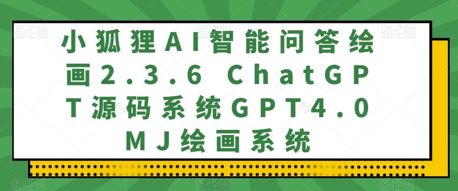 小狐狸AI智能问答绘画2.3.6 ChatGPT源码系统GPT4.0MJ绘画系统-星火轻创