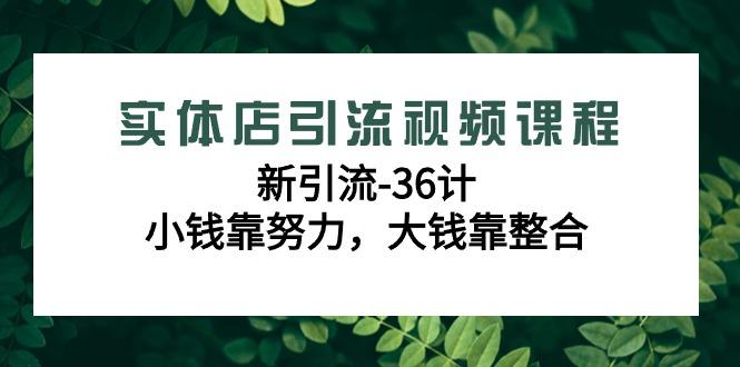 实体店引流视频课程，新引流-36计，小钱靠努力，大钱靠整合(48节课)-星火轻创