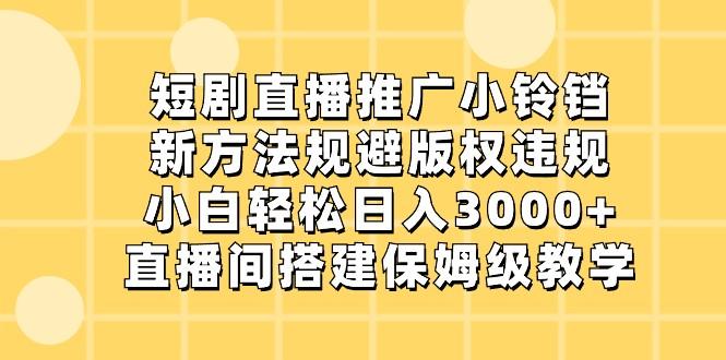 短剧直播推广小铃铛，小白轻松日入3000+，新方法规避版权违规，直播间搭建保姆级教学-星火轻创
