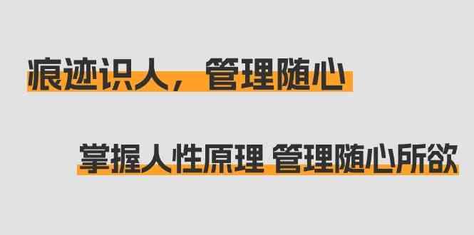 痕迹识人，管理随心：掌握人性原理 管理随心所欲(31节课)-星火轻创