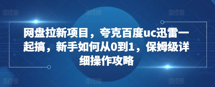 网盘拉新项目，夸克百度uc迅雷一起搞，新手如何从0到1，保姆级详细操作攻略-星火轻创