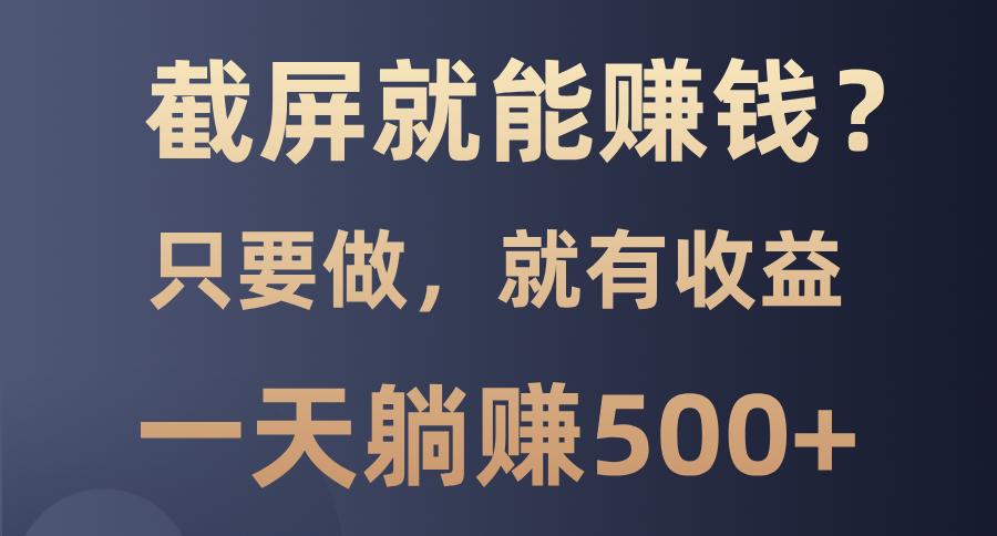 截屏就能赚钱？0门槛，只要做，100%有收益的一个项目，一天躺赚500+-星火轻创