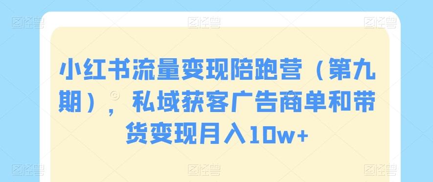 小红书流量变现陪跑营（第九期），私域获客广告商单和带货变现月入10w+-星火轻创