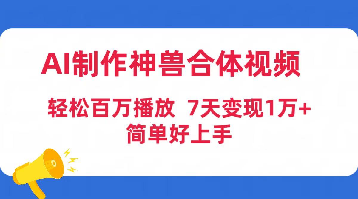 (9600期)AI制作神兽合体视频，轻松百万播放，七天变现1万+简单好上手(工具+素材)-星火轻创