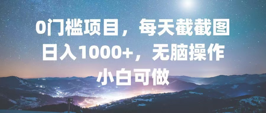 0门槛项目，每天截截图，日入1000+，轻松无脑，小白可做-星火轻创
