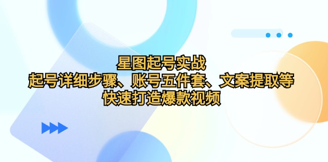 星图起号实战：起号详细步骤、账号五件套、文案提取等，快速打造爆款视频-星火轻创