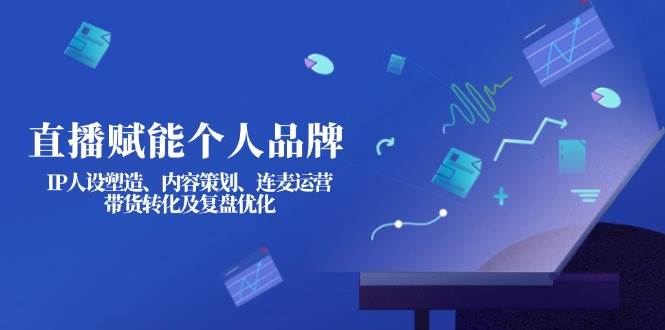 直播赋能个人品牌：IP人设塑造、内容策划、连麦运营、带货转化及复盘优化-星火轻创