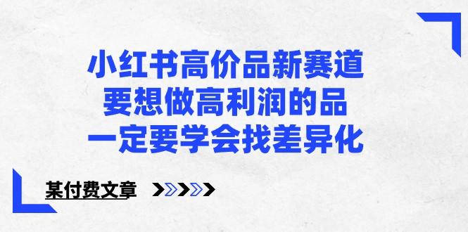 某公众号付费文章-小红书高价品新赛道，要想做高利润的品，一定要学会找差异化！-星火轻创