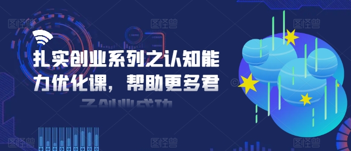 扎实创业系列之认知能力优化课，帮助更多君子创业成功-星火轻创