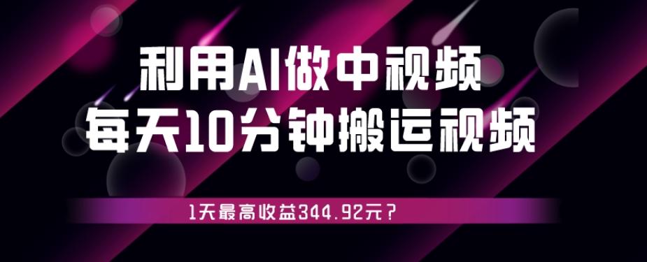 利用AI做中视频，每天10分钟搬运国外视频，1天最高收益344.92元？-星火轻创