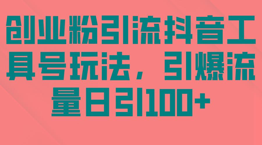 (9917期)创业粉引流抖音工具号玩法，引爆流量日引100+-星火轻创