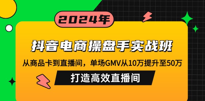 抖音电商操盘手实战班：从商品卡到直播间，单场GMV从10万提升至50万，...-星火轻创
