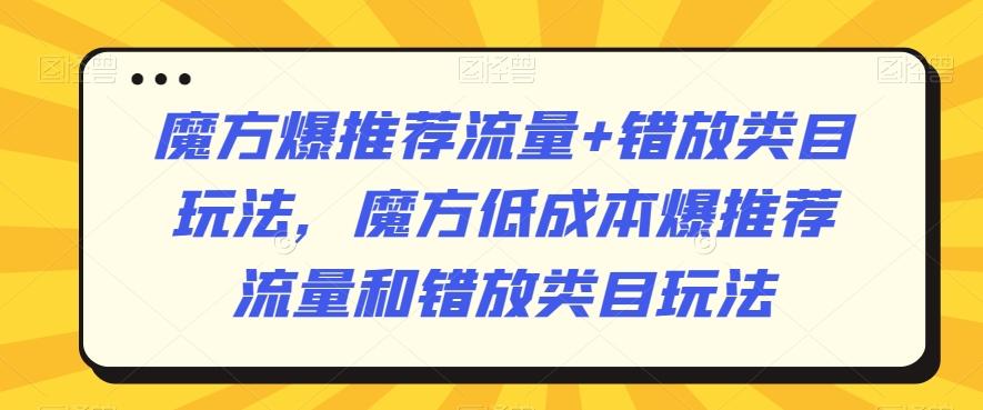 魔方爆推荐流量+错放类目玩法，魔方低成本爆推荐流量和错放类目玩法-星火轻创