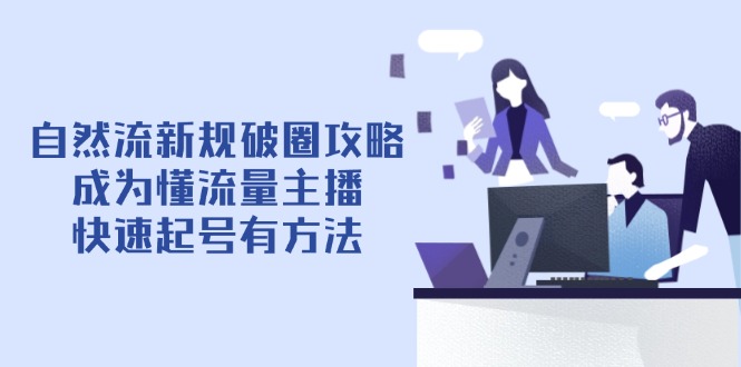自然流新规破圈攻略【4月6更新】：成为懂流量主播，快速起号有方法-星火轻创
