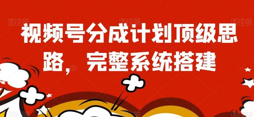 视频号分成计划顶级思路，完整系统搭建【揭秘】-星火轻创