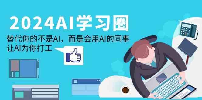 2024AI学习圈:替代你的不是AI,而是会用AI的同事,让AI为你打工-星火轻创
