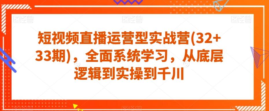 短视频直播运营型实战营(32+33期)，全面系统学习，从底层逻辑到实操到千川-星火轻创