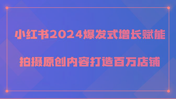 小红书2024爆发式增长赋能，拍摄原创内容打造百万店铺！-星火轻创