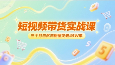 短视频带货实战课，三个月自然流橱窗突破45W单-星火轻创
