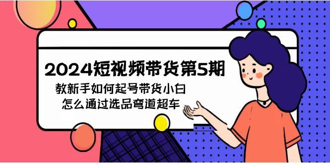 (9844期)2024短视频带货第5期，教新手如何起号，带货小白怎么通过选品弯道超车-星火轻创