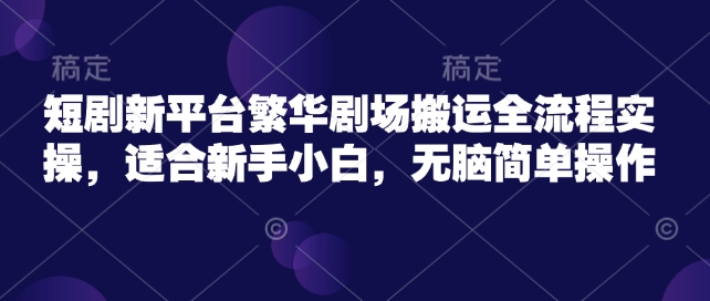 短剧新平台繁华剧场搬运全流程实操，适合新手小白，无脑简单操作-星火轻创