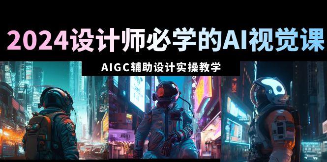 2024设计师必学的AI视觉课：AIGC辅助设计实操教学(66节课)-星火轻创