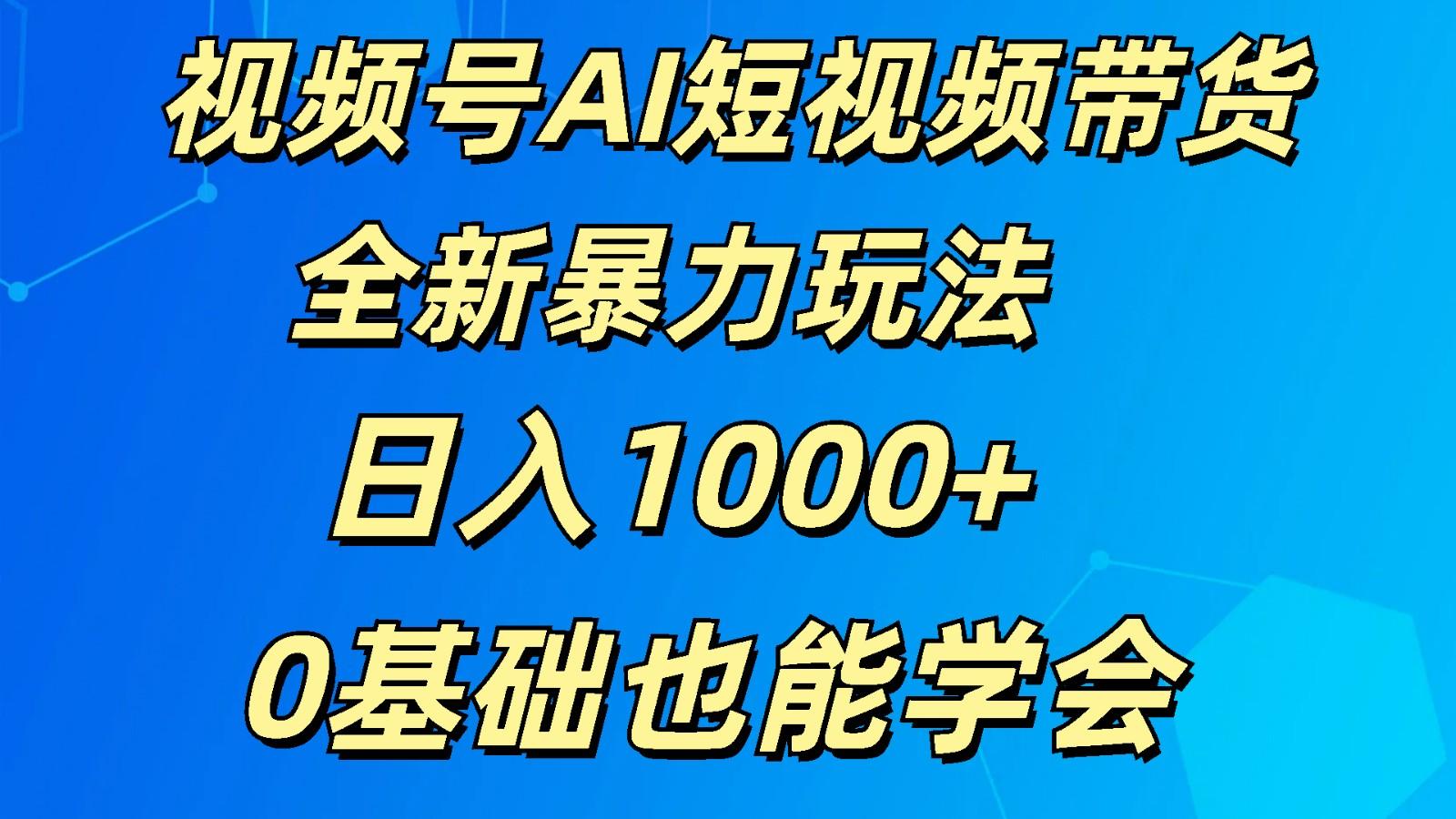 视频号AI短视频带货掘金计划全新暴力玩法 日入1000+ 0基础也能学会-星火轻创