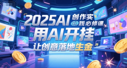2025AI创作实践必修课，用AI开挂，让创意落地生金-星火轻创