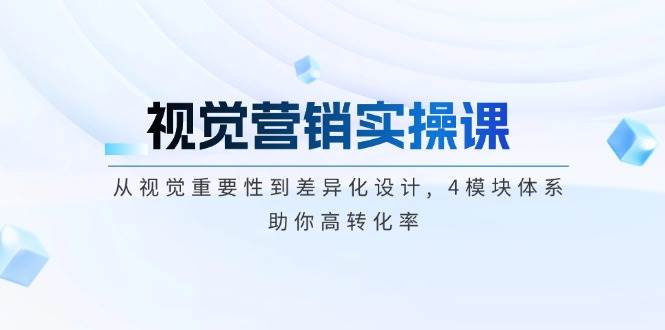 视觉营销实操课, 从视觉重要性到差异化设计, 4模块体系, 助你高转化率-星火轻创