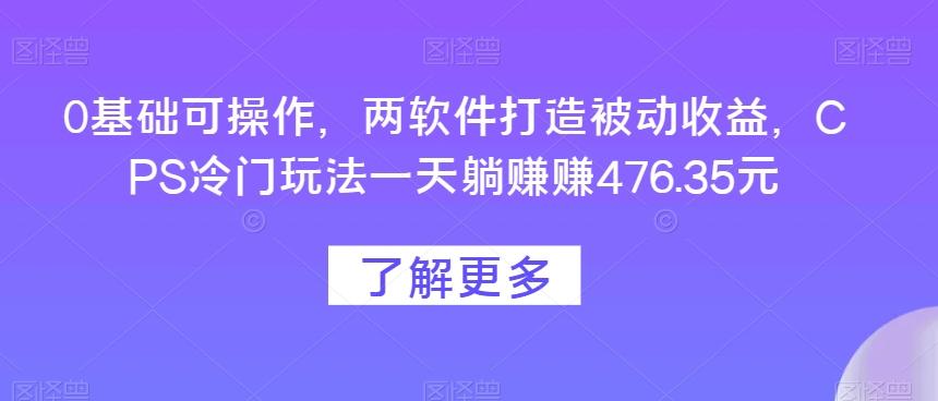0基础可操作，两软件打造被动收益，CPS冷门玩法一天躺赚赚476.35元-星火轻创