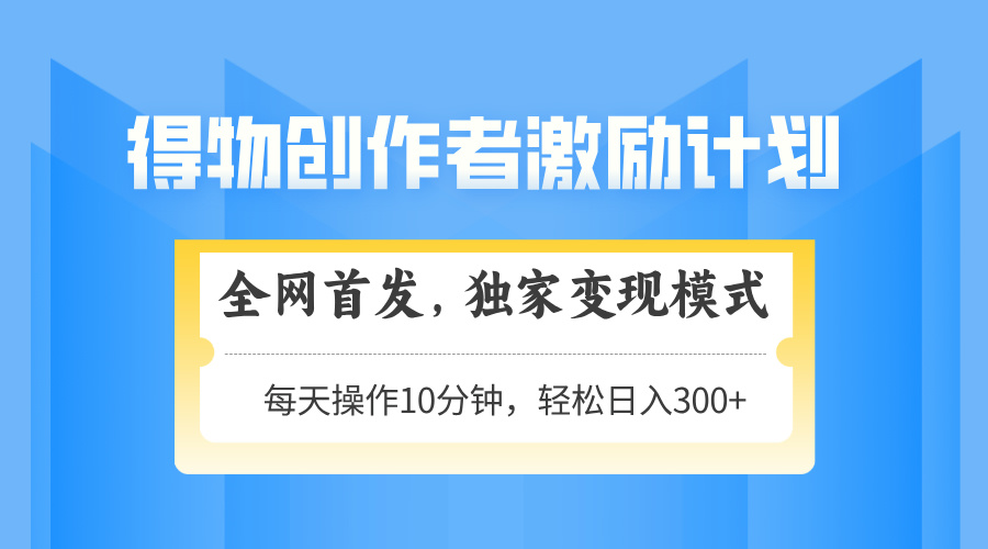 得物创作者激励，变现模式，轻松上手，日入300+可矩阵，可放大-星火轻创