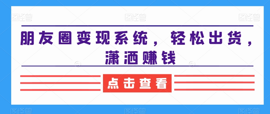 朋友圈变现系统，轻松出货，潇洒赚钱-星火轻创