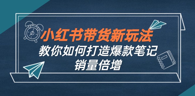 小红书带货新玩法【9月课程】教你如何打造爆款笔记，销量倍增(无水印-星火轻创