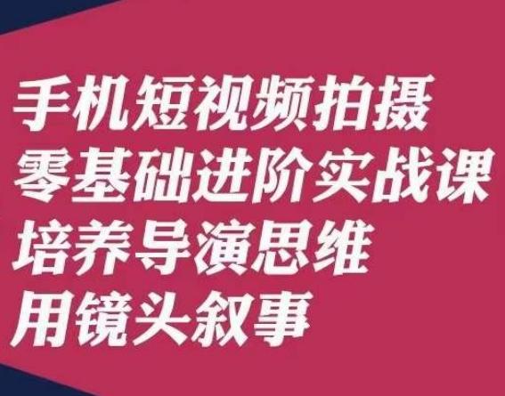 手机短视频拍摄零基础进阶实战课，培养导演思维用镜头叙事唐先生-星火轻创