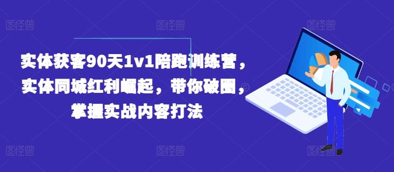 实体获客90天1v1陪跑训练营，实体同城红利崛起，带你破圈，掌握实战内容打法-星火轻创