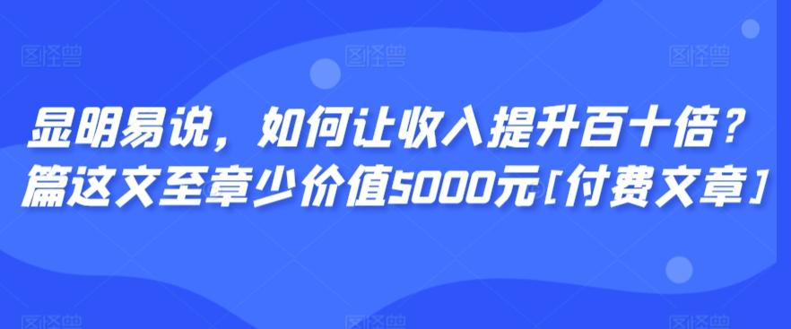 显明易说，如何让收入提升百十倍？‮篇这‬文‮至章‬少价值5000元[付费文章]-星火轻创