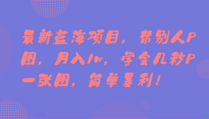 最新蓝海项目，帮别人P图，月入1w，学会几秒P一张图，简单暴利！-星火轻创