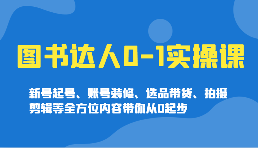 图书达人0-1实操课，新号起号、账号装修、选品带货、拍摄剪辑等全方位内容带你从0起步-星火轻创