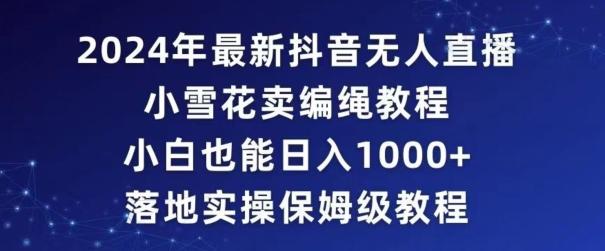 2024年抖音最新无人直播小雪花卖编绳项目，小白也能日入1000+落地实操保姆级教程【揭秘】-星火轻创