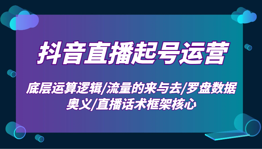 抖音直播起号运营:底层运算逻辑/流量的来与去/罗盘数据奥义/直播话术框架核心-星火轻创