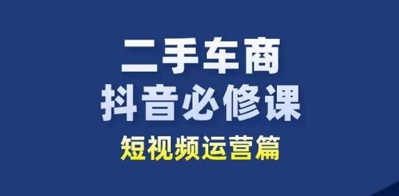 二手车商抖音必修课短视频运营，二手车行业从业者新赛道-星火轻创