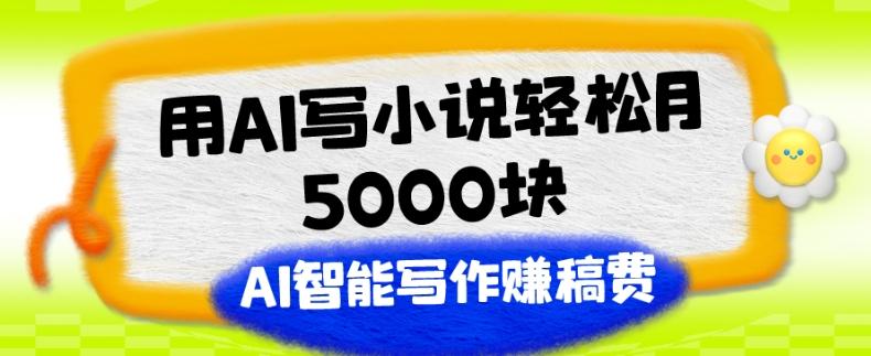 用AI写小说轻松月5000块、AI智能写作赚稿费、【附加一对一指导】-星火轻创