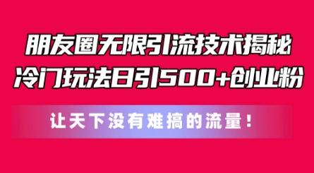 朋友圈无限引流技术，一个冷门玩法日引500+创业粉，让天下没有难搞的流量【揭秘】-星火轻创