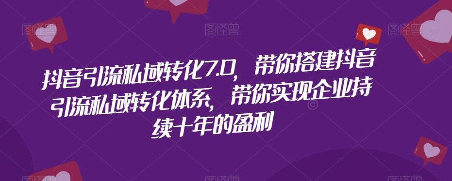 抖音引流私域转化7.0，带你搭建抖音引流私域转化体系，带你实现企业持续十年的盈利-星火轻创