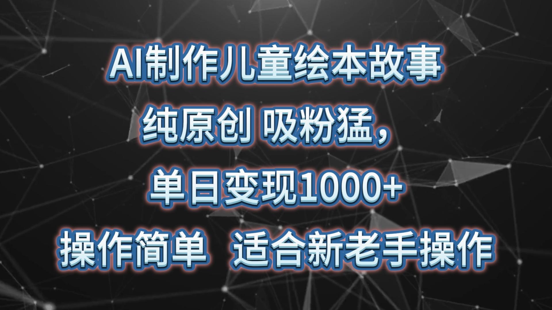 AI制作儿童绘本故事,纯原创,吸粉猛,单日变现1000+,操作简单,适合新老手操作-星火轻创