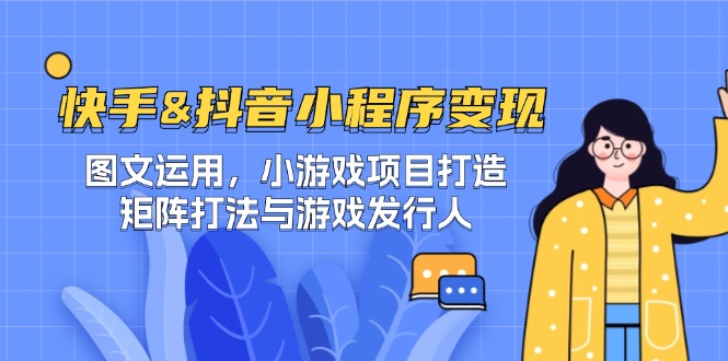 快手&抖音-小程序变现 图文运用/小游戏项目打造/矩阵打法与游戏发行人-星火轻创