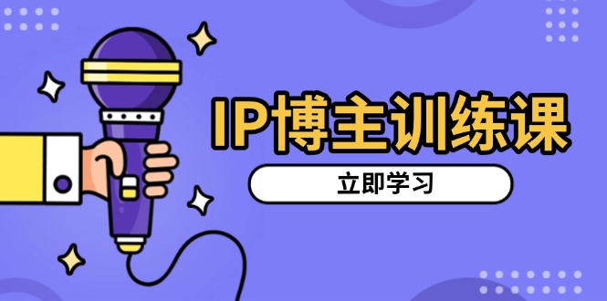 IP博主训练课，定位账号，推荐热门赛道，搭建涨粉架构，拍出更吸粉视频-星火轻创