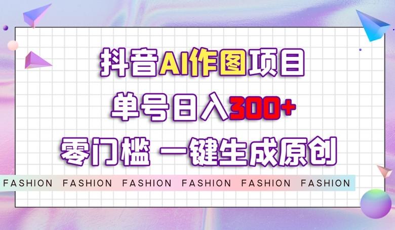 抖音AI作图项目，0门槛单号日入300+，一键生成原创图文【揭秘】-星火轻创