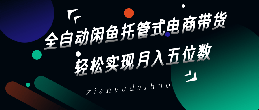 全自动闲鱼托管式电商带货，一部手机和一个闲鱼号就可以开干，轻松实现月入五位数-星火轻创